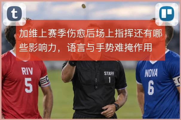 加维上赛季伤愈后场上指挥还有哪些影响力,语言与手势难掩作用