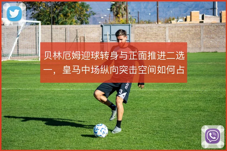 贝林厄姆迎球转身与正面推进二选一，皇马中场纵向突击空间如何占用更省