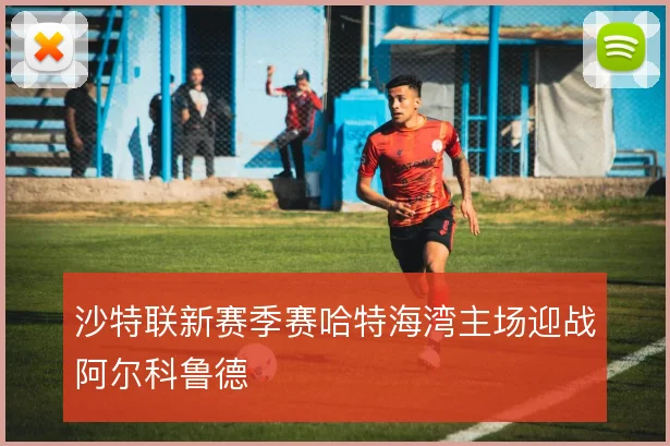 沙特联新赛季赛哈特海湾主场迎战阿尔科鲁德
