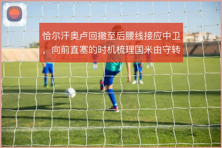 恰尔汗奥卢回撤至后腰线接应中卫，向前直塞的时机梳理国米由守转攻