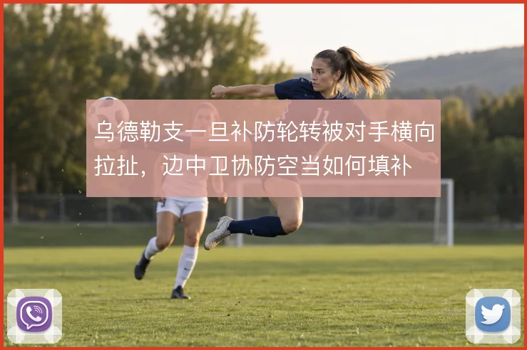 乌德勒支一旦补防轮转被对手横向拉扯,边中卫协防空当如何填补