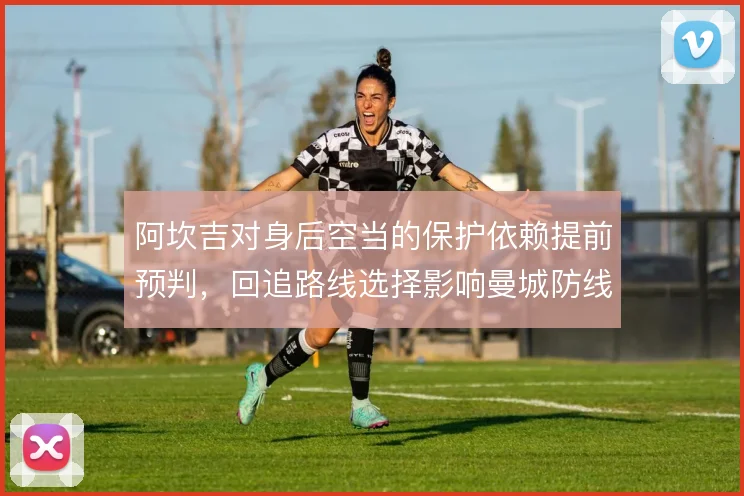 阿坎吉对身后空当的保护依赖提前预判,回追路线选择影响曼城防线容错