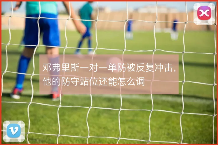 邓弗里斯一对一单防被反复冲击,他的防守站位还能怎么调