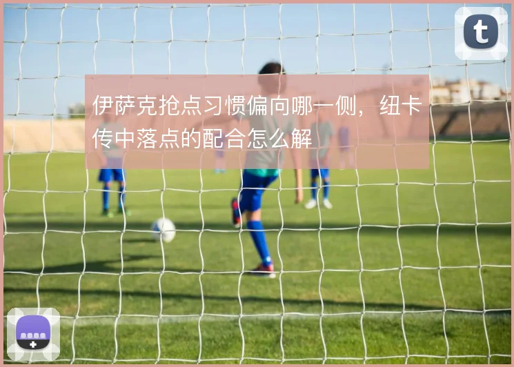 伊萨克抢点习惯偏向哪一侧，纽卡传中落点的配合怎么解