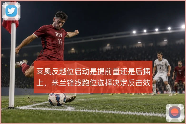 莱奥反越位启动是提前量还是后插上，米兰锋线跑位选择决定反击效率