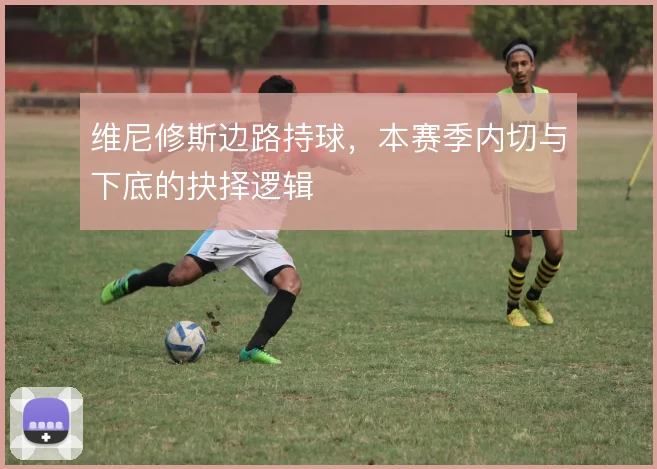 维尼修斯边路持球，本赛季内切与下底的抉择逻辑