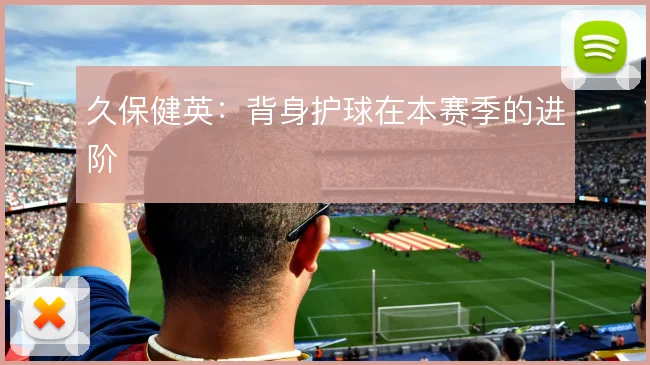 久保健英:背身护球在本赛季的进阶