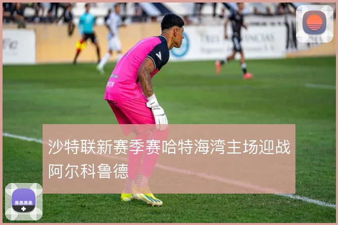 沙特联新赛季赛哈特海湾主场迎战阿尔科鲁德