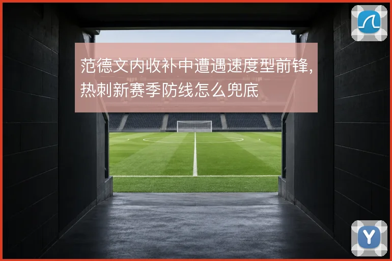 范德文内收补中遭遇速度型前锋,热刺新赛季防线怎么兜底