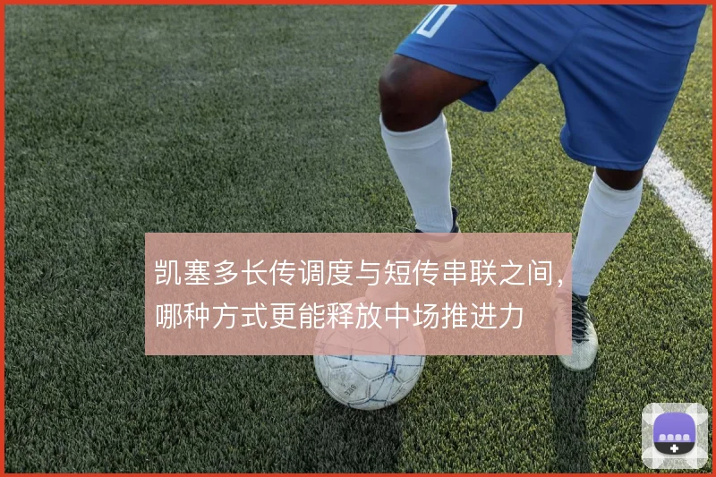 凯塞多长传调度与短传串联之间,哪种方式更能释放中场推进力