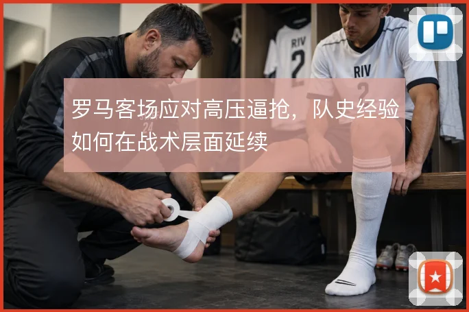 罗马客场应对高压逼抢,队史经验如何在战术层面延续