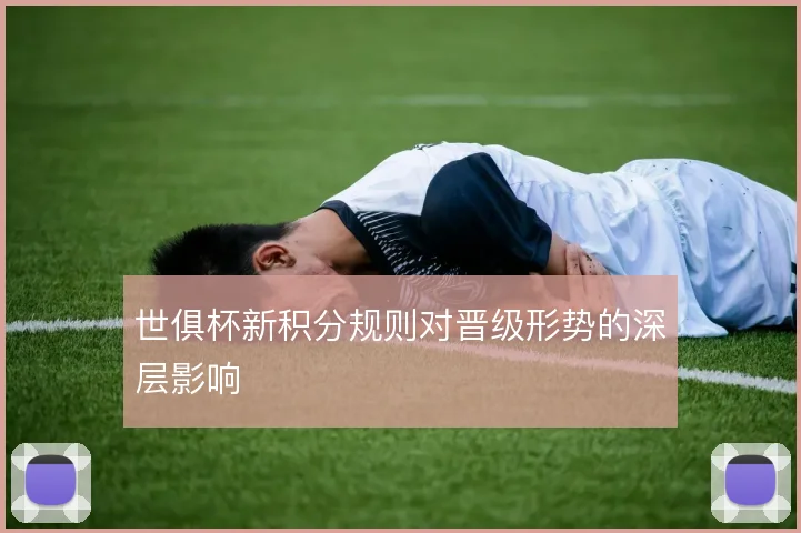 世俱杯新积分规则对晋级形势的深层影响