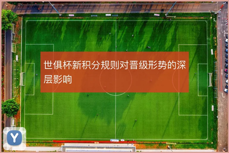 世俱杯新积分规则对晋级形势的深层影响