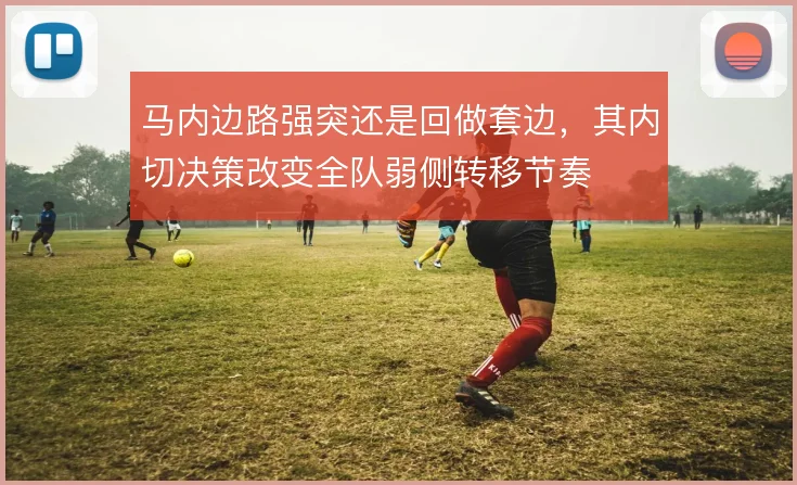 马内边路强突还是回做套边,其内切决策改变全队弱侧转移节奏