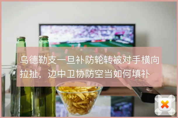 乌德勒支一旦补防轮转被对手横向拉扯，边中卫协防空当如何填补