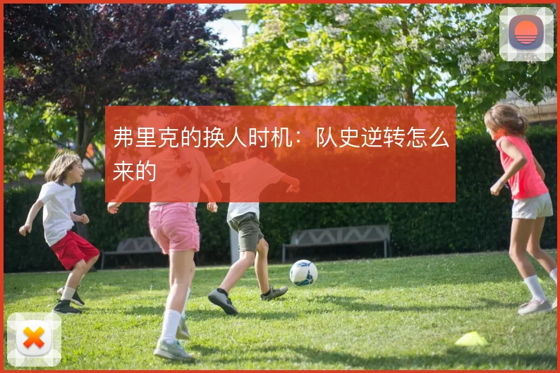 弗里克的换人时机：队史逆转怎么来的