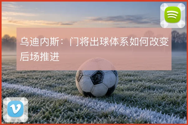 乌迪内斯：门将出球体系如何改变后场推进