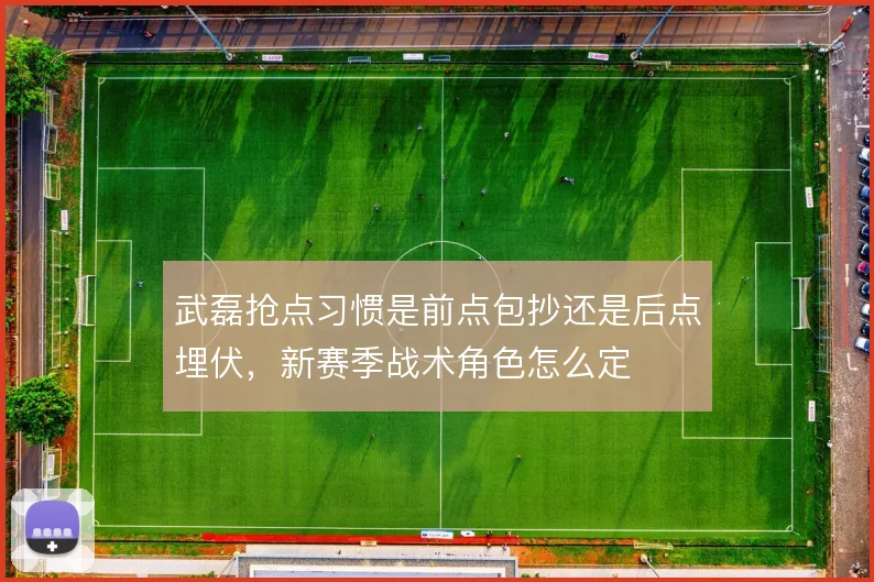 武磊抢点习惯是前点包抄还是后点埋伏，新赛季战术角色怎么定