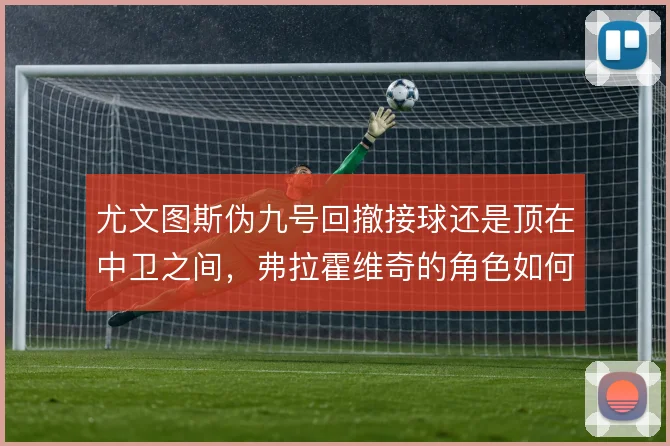 尤文图斯伪九号回撤接球还是顶在中卫之间,弗拉霍维奇的角色如何取舍