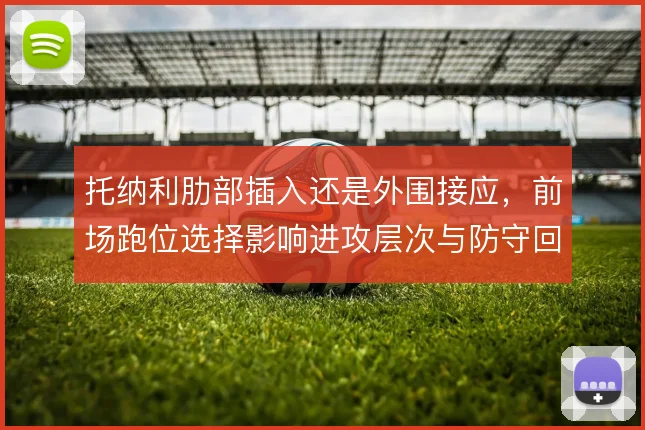 托纳利肋部插入还是外围接应,前场跑位选择影响进攻层次与防守回位