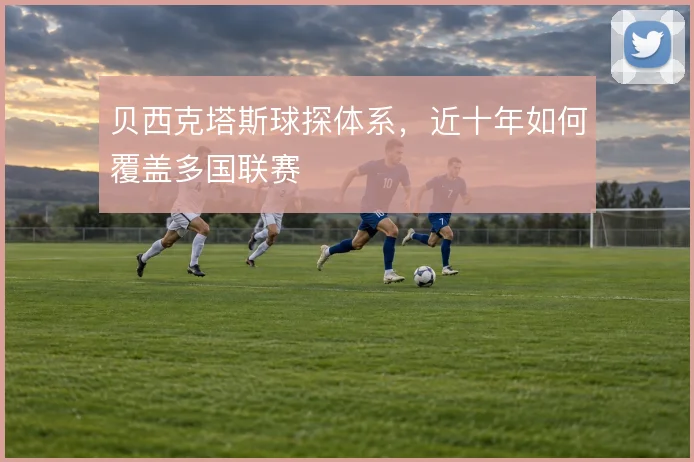 贝西克塔斯球探体系,近十年如何覆盖多国联赛