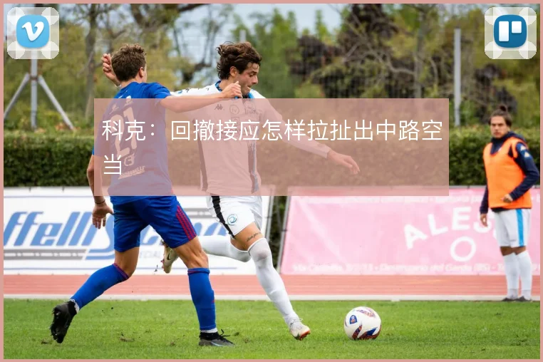 科克：回撤接应怎样拉扯出中路空当