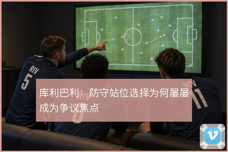 库利巴利:防守站位选择为何屡屡成为争议焦点