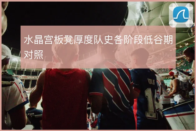水晶宫板凳厚度队史各阶段低谷期对照