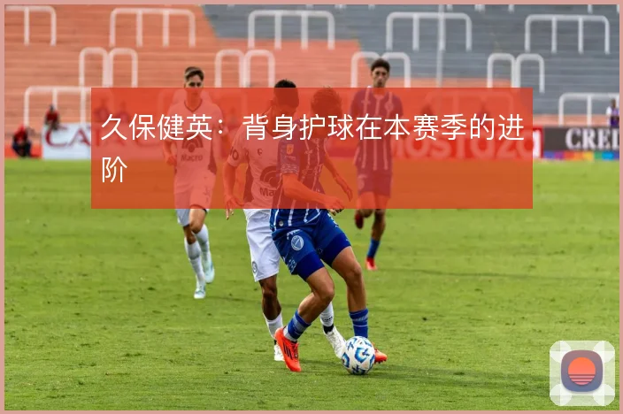 久保健英:背身护球在本赛季的进阶