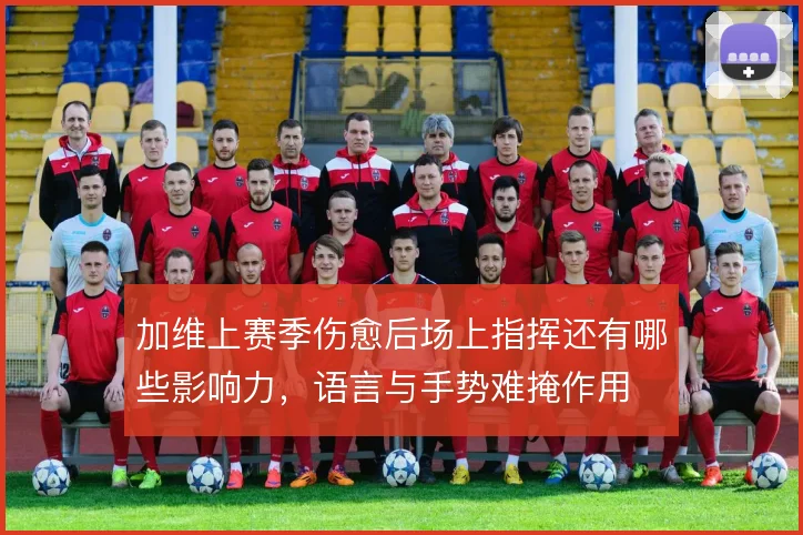 加维上赛季伤愈后场上指挥还有哪些影响力，语言与手势难掩作用