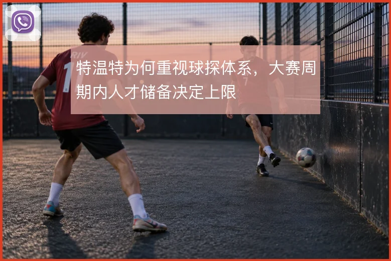 特温特为何重视球探体系,大赛周期内人才储备决定上限
