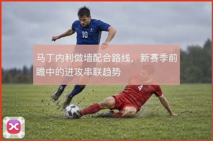 马丁内利做墙配合路线,新赛季前瞻中的进攻串联趋势