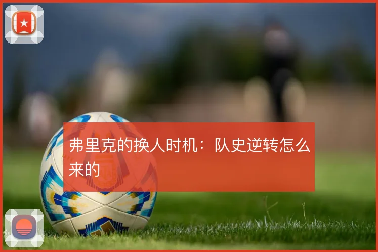 弗里克的换人时机:队史逆转怎么来的