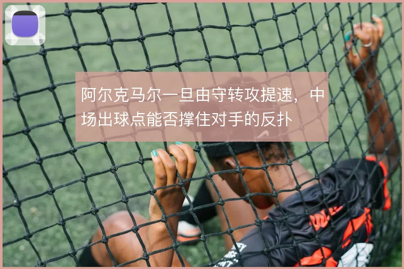 阿尔克马尔一旦由守转攻提速，中场出球点能否撑住对手的反扑