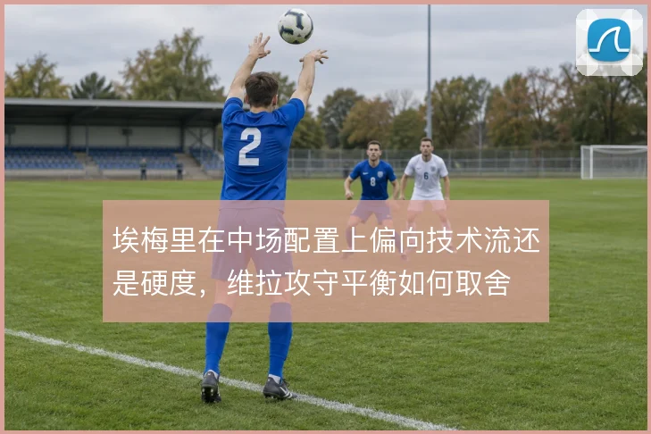 埃梅里在中场配置上偏向技术流还是硬度，维拉攻守平衡如何取舍