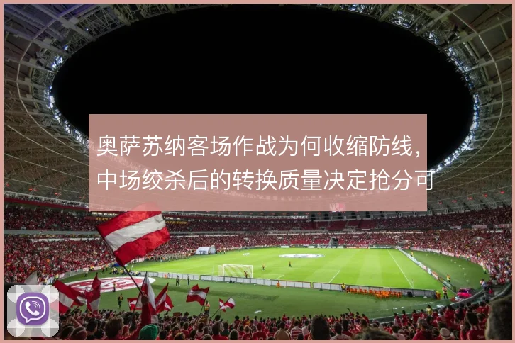 奥萨苏纳客场作战为何收缩防线,中场绞杀后的转换质量决定抢分可能