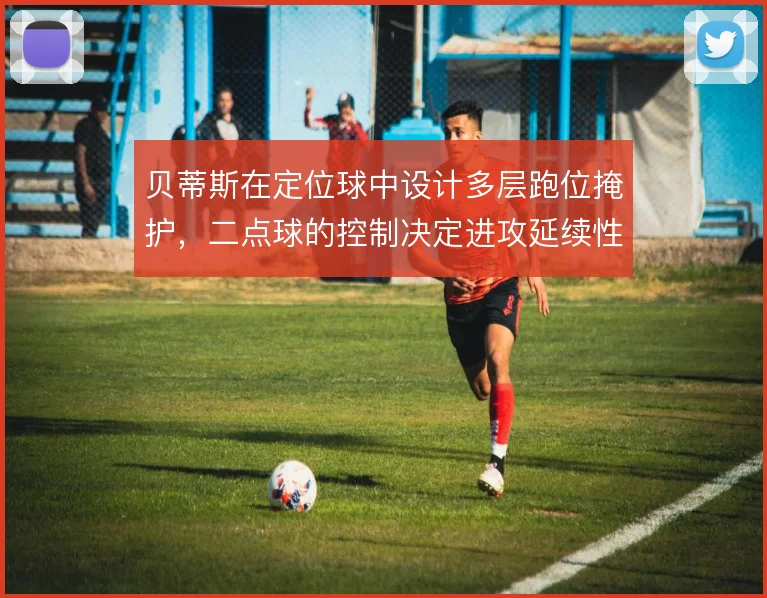 贝蒂斯在定位球中设计多层跑位掩护,二点球的控制决定进攻延续性