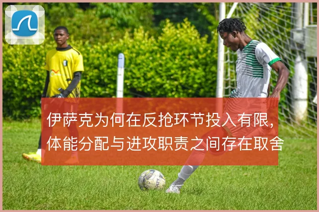 伊萨克为何在反抢环节投入有限,体能分配与进攻职责之间存在取舍