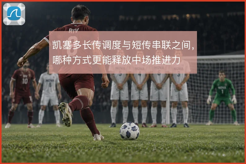 凯塞多长传调度与短传串联之间，哪种方式更能释放中场推进力