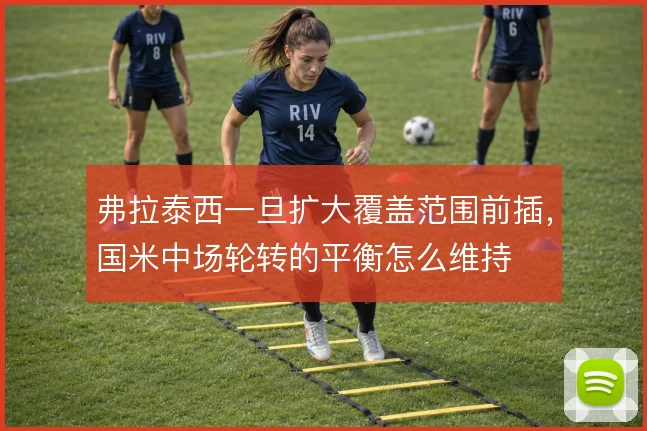 弗拉泰西一旦扩大覆盖范围前插，国米中场轮转的平衡怎么维持