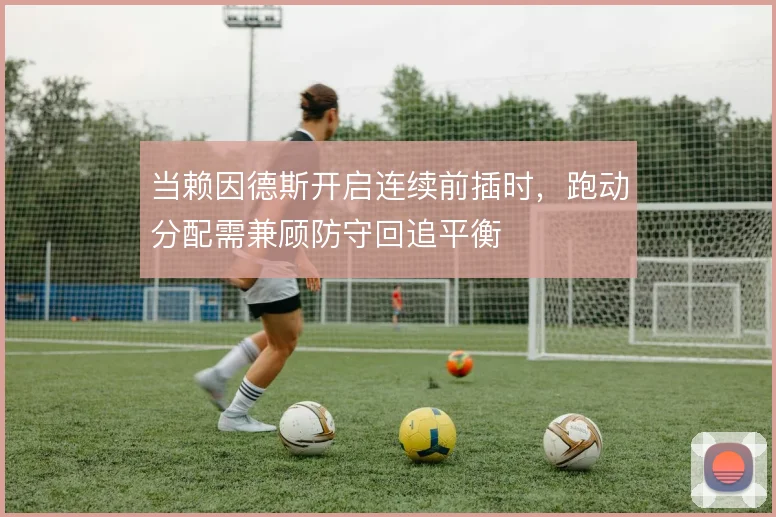 当赖因德斯开启连续前插时，跑动分配需兼顾防守回追平衡