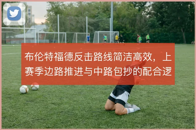 布伦特福德反击路线简洁高效,上赛季边路推进与中路包抄的配合逻辑
