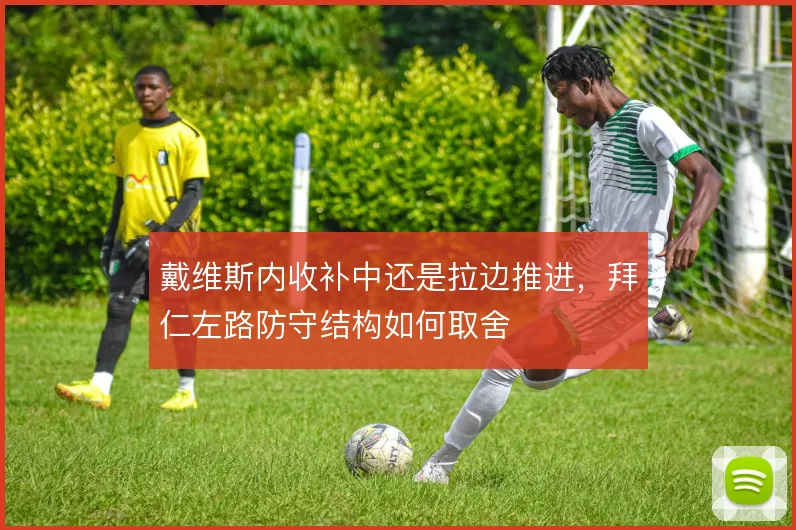 戴维斯内收补中还是拉边推进,拜仁左路防守结构如何取舍