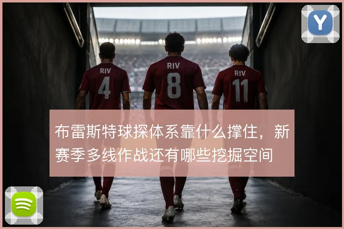 布雷斯特球探体系靠什么撑住,新赛季多线作战还有哪些挖掘空间