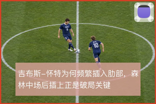 吉布斯-怀特为何频繁插入肋部,森林中场后插上正是破局关键