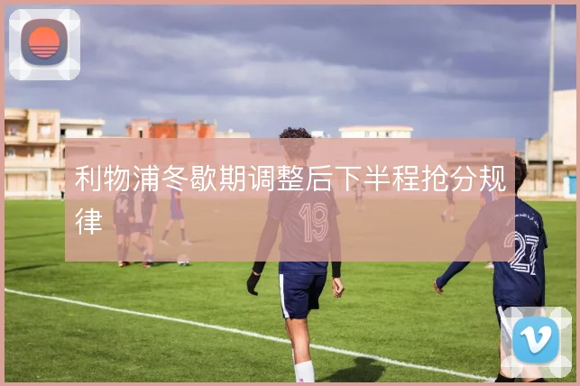 利物浦冬歇期调整后下半程抢分规律