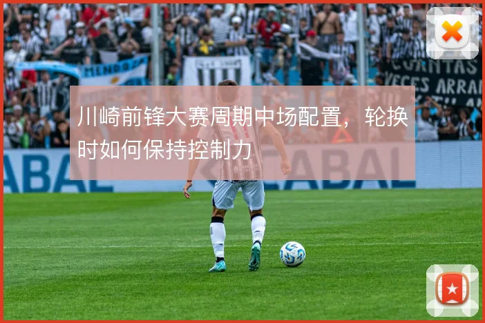 川崎前锋大赛周期中场配置，轮换时如何保持控制力