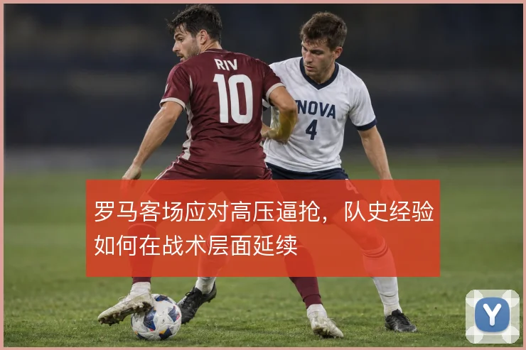 罗马客场应对高压逼抢，队史经验如何在战术层面延续