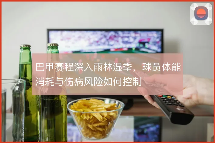巴甲赛程深入雨林湿季，球员体能消耗与伤病风险如何控制