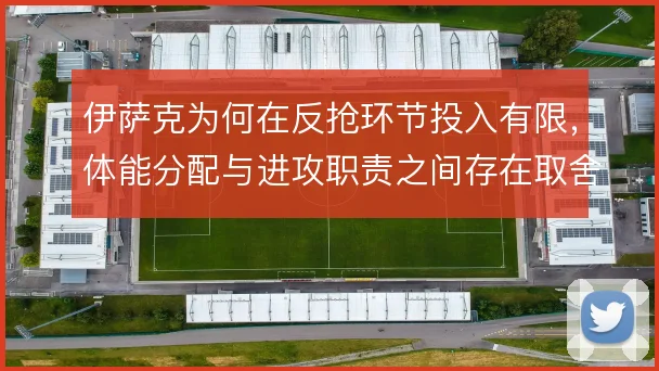 伊萨克为何在反抢环节投入有限，体能分配与进攻职责之间存在取舍